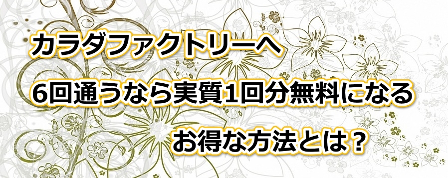 カラダファクトリーへ6回通うなら実質1回分無料になるお得な方法とは?